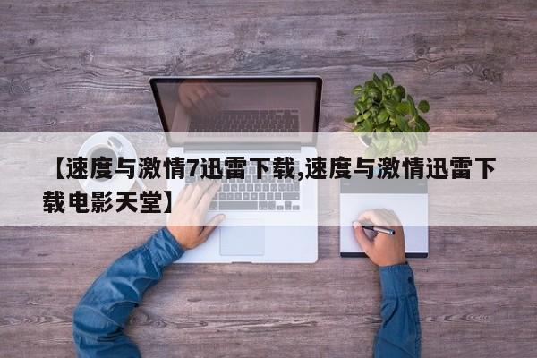 【速度与激情7迅雷下载,速度与激情迅雷下载电影天堂】