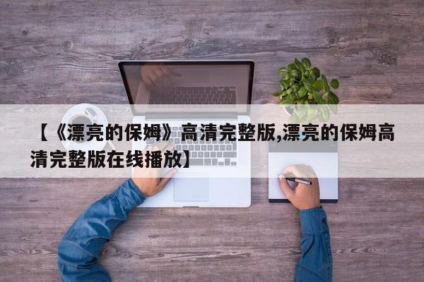 【《漂亮的保姆》高清完整版,漂亮的保姆高清完整版在线播放】