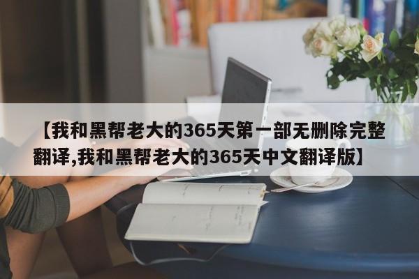 【我和黑帮老大的365天第一部无删除完整翻译,我和黑帮老大的365天中文翻译版】