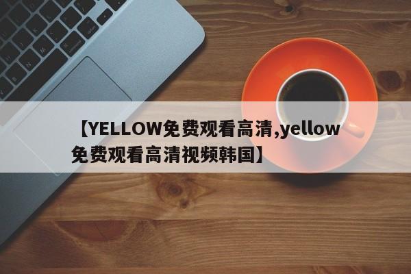 【YELLOW免费观看高清,yellow免费观看高清视频韩国】