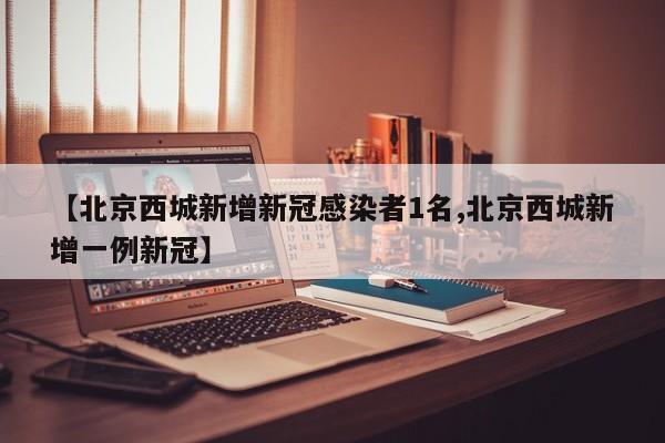 【北京西城新增新冠感染者1名,北京西城新增一例新冠】