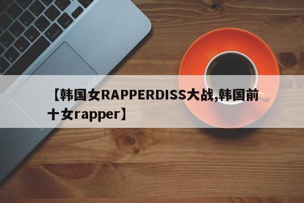 【韩国女RAPPERDISS大战,韩国前十女rapper】