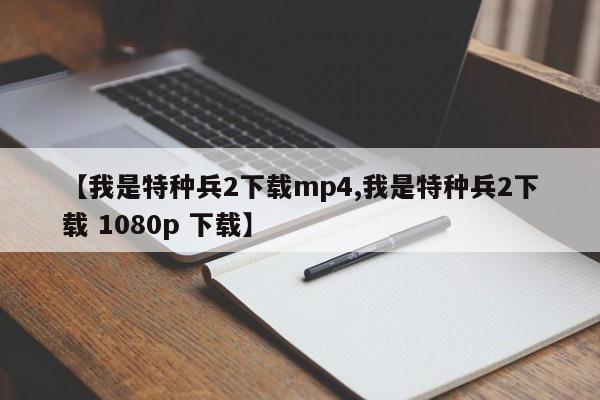 【我是特种兵2下载mp4,我是特种兵2下载 1080p 下载】