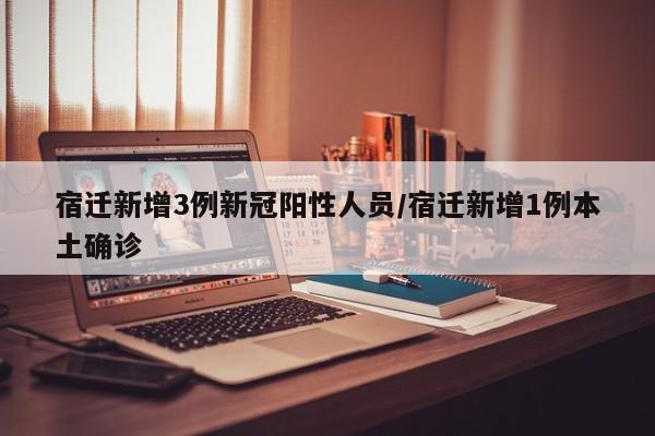 宿迁新增3例新冠阳性人员/宿迁新增1例本土确诊