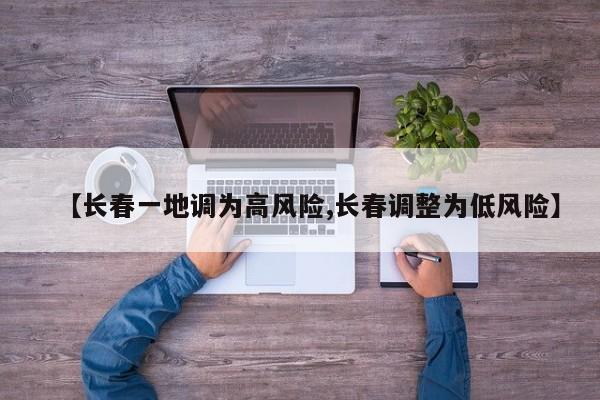 【长春一地调为高风险,长春调整为低风险】