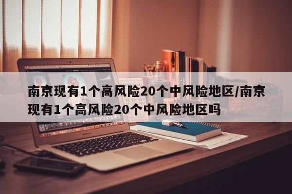 南京现有1个高风险20个中风险地区/南京现有1个高风险20个中风险地区吗