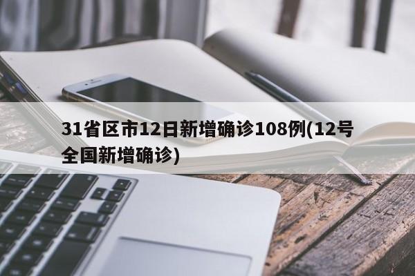 31省区市12日新增确诊108例(12号全国新增确诊)