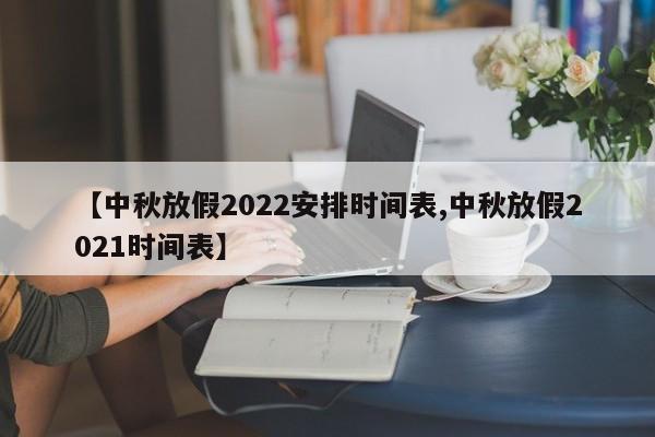 【中秋放假2022安排时间表,中秋放假2021时间表】