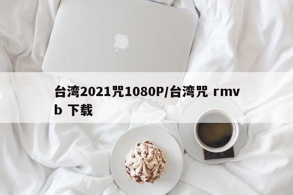 台湾2021咒1080P/台湾咒 rmvb 下载
