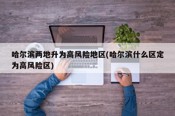 哈尔滨两地升为高风险地区(哈尔滨什么区定为高风险区)