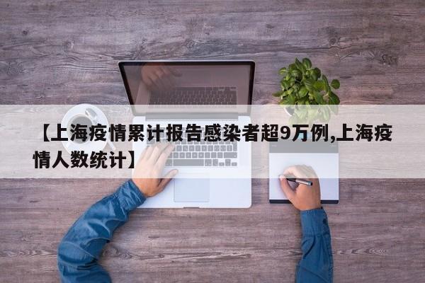 【上海疫情累计报告感染者超9万例,上海疫情人数统计】
