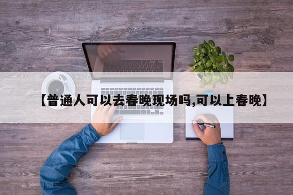 【普通人可以去春晚现场吗,可以上春晚】