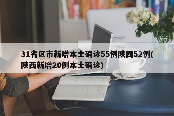 31省区市新增本土确诊55例陕西52例(陕西新增20例本土确诊)