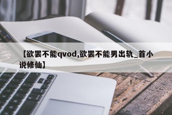 【欲罢不能qvod,欲罢不能男出轨_首小说修仙】