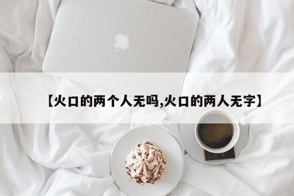 【火口的两个人无吗,火口的两人无字】
