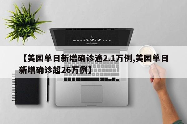 【美国单日新增确诊逾2.1万例,美国单日新增确诊超26万例】
