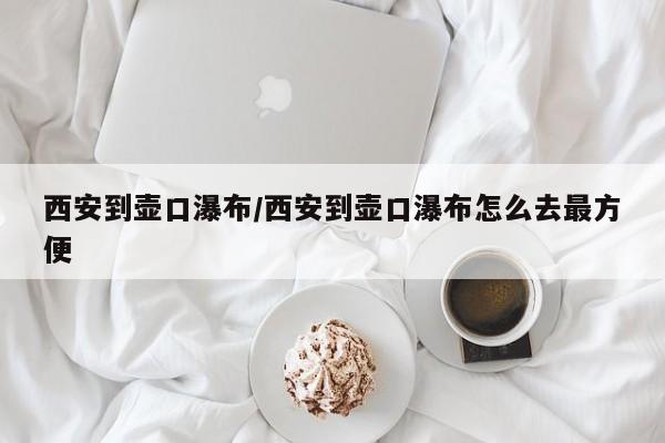 西安到壶口瀑布/西安到壶口瀑布怎么去最方便
