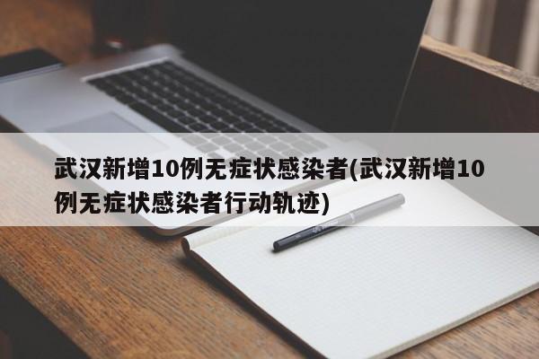 武汉新增10例无症状感染者(武汉新增10例无症状感染者行动轨迹)