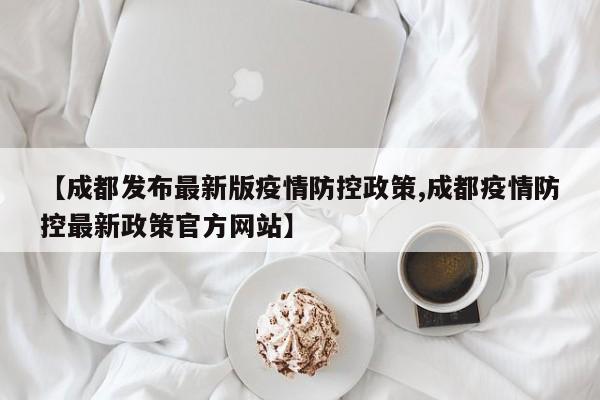 【成都发布最新版疫情防控政策,成都疫情防控最新政策官方网站】