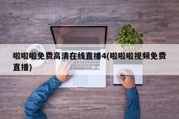 啦啦啦免费高清在线直播4(啦啦啦视频免费直播)