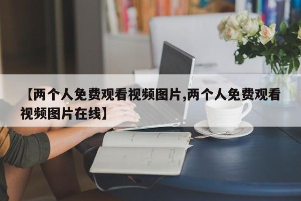 【两个人免费观看视频图片,两个人免费观看视频图片在线】