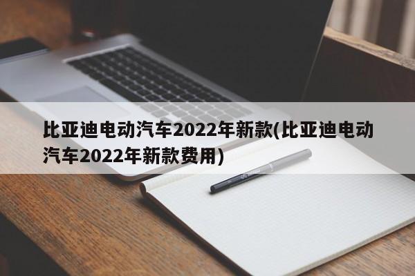 比亚迪电动汽车2022年新款(比亚迪电动汽车2022年新款费用)