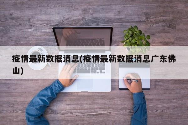 疫情最新数据消息(疫情最新数据消息广东佛山)