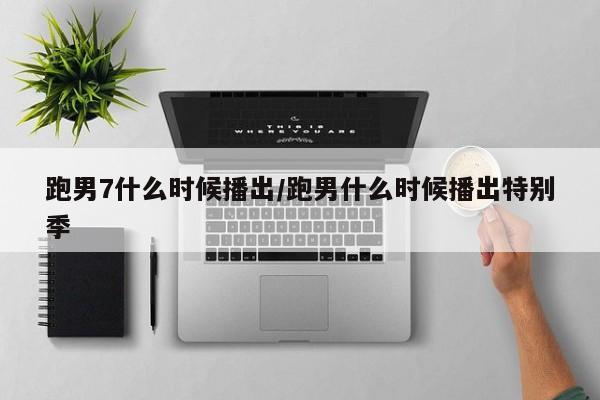 跑男7什么时候播出/跑男什么时候播出特别季