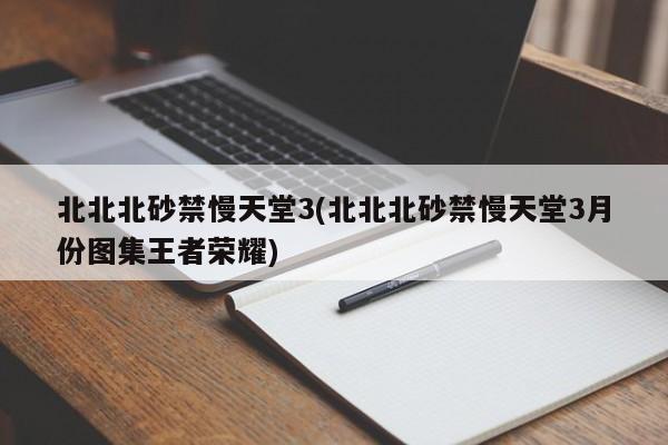 北北北砂禁慢天堂3(北北北砂禁慢天堂3月份图集王者荣耀)