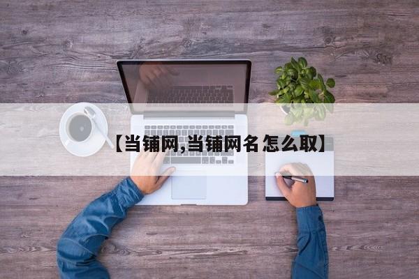 【当铺网,当铺网名怎么取】
