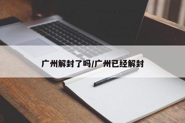 广州解封了吗/广州已经解封