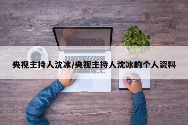 央视主持人沈冰/央视主持人沈冰的个人资料