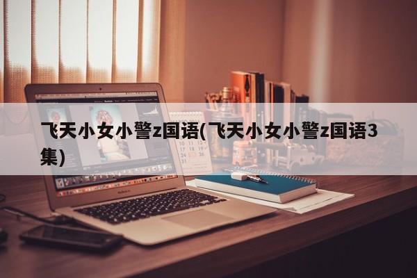 飞天小女小警z国语(飞天小女小警z国语3集)