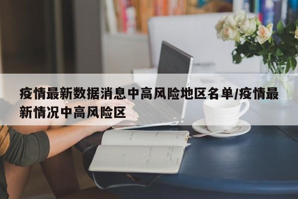 疫情最新数据消息中高风险地区名单/疫情最新情况中高风险区