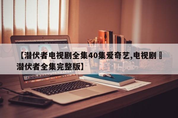 【潜伏者电视剧全集40集爱奇艺,电视剧巜潜伏者全集完整版】