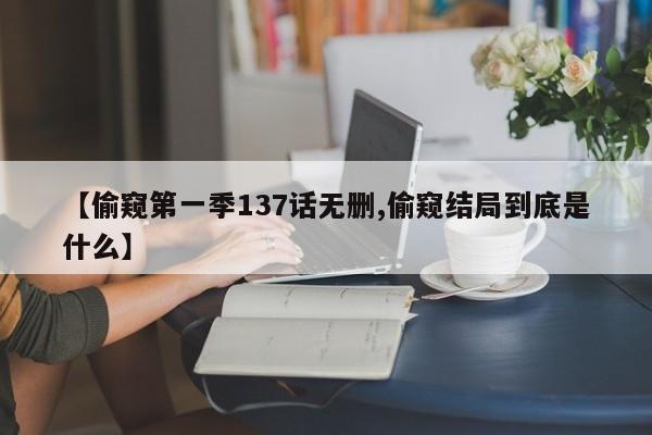 【偷窥第一季137话无删,偷窥结局到底是什么】