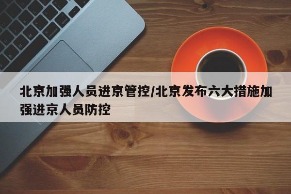 北京加强人员进京管控/北京发布六大措施加强进京人员防控