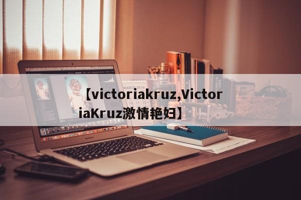 【victoriakruz,VictoriaKruz激情艳妇】