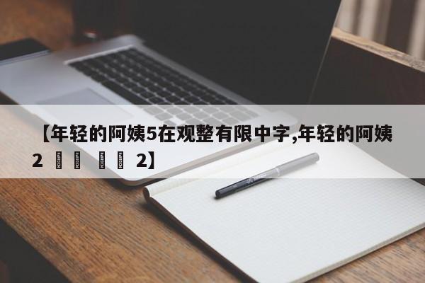 【年轻的阿姨5在观整有限中字,年轻的阿姨2 어린 이모 2】