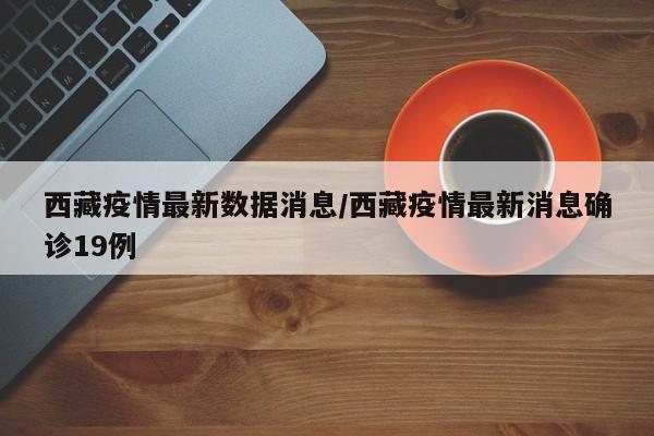 西藏疫情最新数据消息/西藏疫情最新消息确诊19例