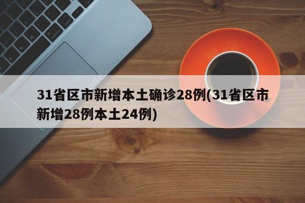 31省区市新增本土确诊28例(31省区市新增28例本土24例)