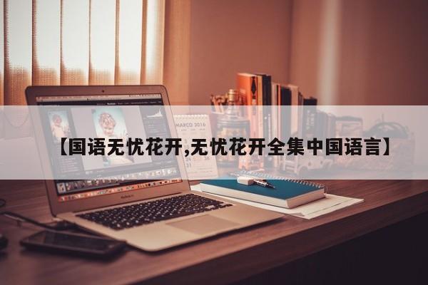 【国语无忧花开,无忧花开全集中国语言】