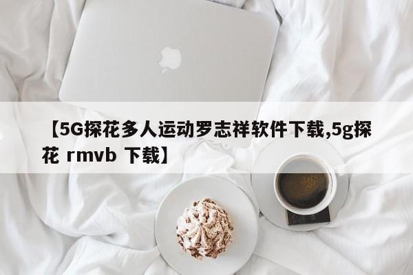 【5G探花多人运动罗志祥软件下载,5g探花 rmvb 下载】