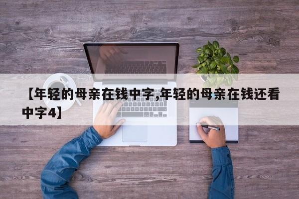 【年轻的母亲在钱中字,年轻的母亲在钱还看中字4】