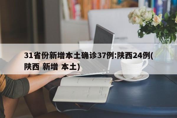 31省份新增本土确诊37例:陕西24例(陕西 新增 本土)