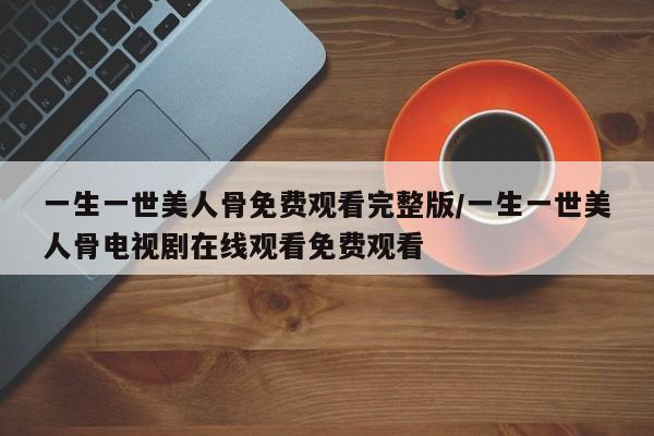 一生一世美人骨免费观看完整版/一生一世美人骨电视剧在线观看免费观看