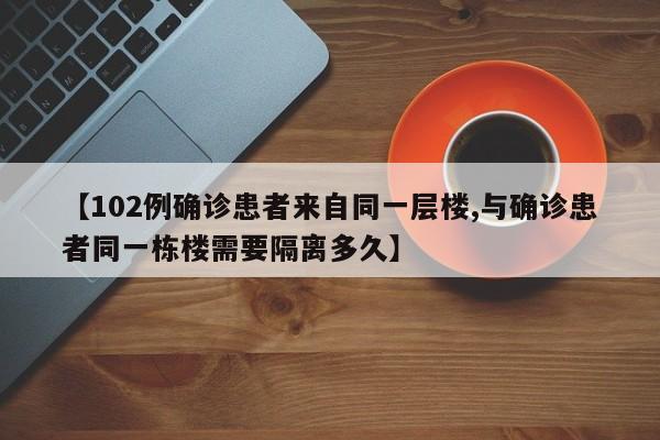 【102例确诊患者来自同一层楼,与确诊患者同一栋楼需要隔离多久】