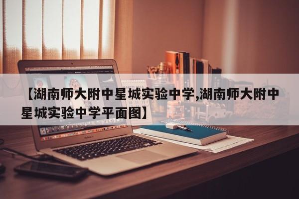 【湖南师大附中星城实验中学,湖南师大附中星城实验中学平面图】