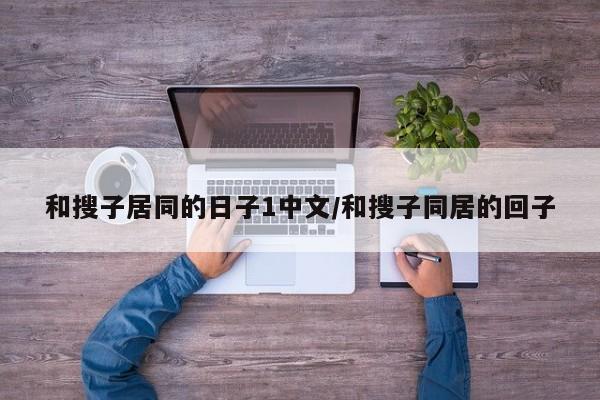 和搜子居同的日子1中文/和搜子同居的回子