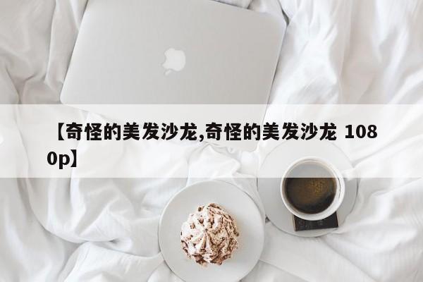 【奇怪的美发沙龙,奇怪的美发沙龙 1080p】